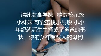 ✨清纯女高学妹✨精致校花级小妹妹 可爱蜜桃小屁股 小小年纪就活生生捅成了爸爸的形状，你的女神有钱人的母狗