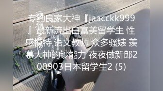 专约良家大神『jaacckk999』最新流出白富美留学生 性感模特 语文教师 众多骚婊 羡慕大神的钞能力 夜夜做新郎200903日本留学生2 (5)