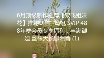 6月顶级新作推荐【双飞姐妹花】推特UP主-蜻蜓 SVIP 488年费会员专享福利，丰满御姐 丝袜大长腿翘臀 (1)