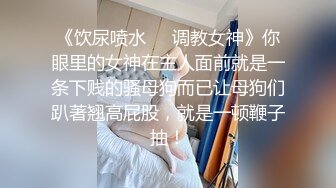 《饮尿喷水❤️调教女神》你眼里的女神在主人面前就是一条下贱的骚母狗而已让母狗们趴著翘高屁股，就是一顿鞭子抽！