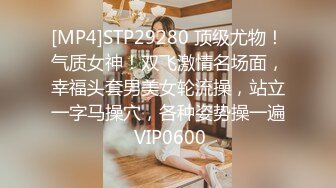 [MP4]STP29280 顶级尤物！气质女神！双飞激情名场面，幸福头套男美女轮流操，站立一字马操穴，各种姿势操一遍 VIP0600