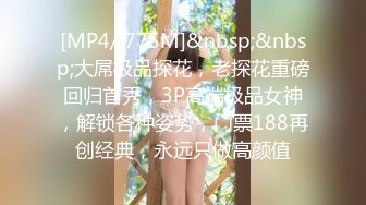 [MP4/ 775M]&nbsp;&nbsp;大屌极品探花，老探花重磅回归首秀，3P高端极品女神，解锁各种姿势，门票188再创经典，永远只做高颜值