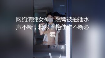 网约清纯女神，翘臀被抽插水声不断，精彩香艳佳作不断必看