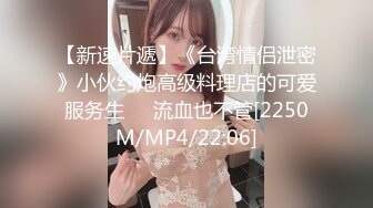 【新速片遞】《台湾情侣泄密》小伙约炮高级料理店的可爱服务生❤️流血也不管[2250M/MP4/22:06]