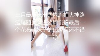 三月最新流出国内厕拍大神路边尾随美女进公厕偷拍最后一个花布鞋妹子的白虎逼还不错很干净