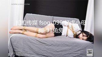 扣扣传媒 fsog-099 轻虐小母狗-91兔兔