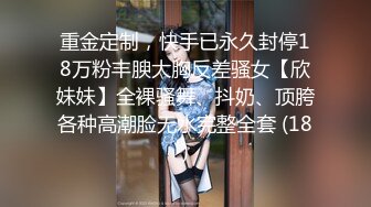 重金定制，快手已永久封停18万粉丰腴大胸反差骚女【欣妹妹】全裸骚舞、抖奶、顶胯各种高潮脸无水完整全套 (18)