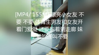 [MP4/ 155M] 漂亮小女友 不要 不要 体育生男友和女友开着门爱爱 还要抱着到走廊 妹子羞的连叫不要