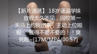 【新片速遞】 18岁骚逼学妹❤️放假太久不见，回校第一天马上约我出来，主动上位啪啪❤️骚得不要不要的！！爽死啦~[17M/MP4/00:57]