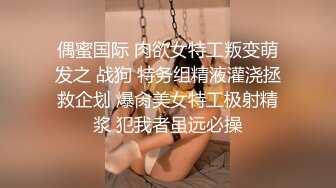 偶蜜国际 肉欲女特工叛变萌发之 战狗 特务组精液灌浇拯救企划 爆肏美女特工极射精浆 犯我者虽远必操