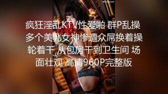 疯狂淫乱KTV性爱啪 群P乱操 多个美乳女神惨遭众屌换着操轮着干 从包房干到卫生间 场面壮观 高清960P完整版