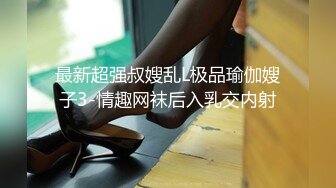 最新超强叔嫂乱L极品瑜伽嫂子3-情趣网袜后入乳交内射