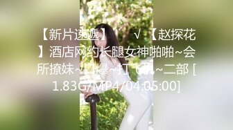 【新片速遞】 ❤️√ 【赵探花】酒店网约长腿女神啪啪~会所撩妹~口爆~打飞机~二部 [1.83G/MP4/04:05:00]