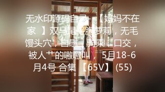 无水印源码自录--【妈妈不在家  】双马尾平胸萝莉，无毛馒头穴，自慰，骑乘，口交，被人艹的嗷嗷叫， 5月18-6月4号 合集 【65V】 (55)