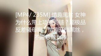 [MP4/ 235M] 情趣黑丝 女神为什么带上项圈狗链？超极品反差骚母狗，情趣开档黑丝，不愿意做女神