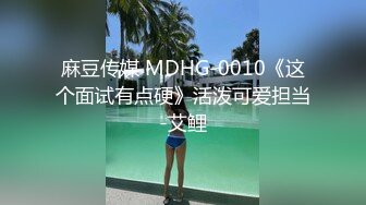 麻豆传媒 MDHG-0010《这个面试有点硬》活泼可爱担当-艾鲤