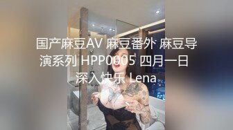 国产麻豆AV 麻豆番外 麻豆导演系列 HPP0005 四月一日 深入快乐 Lena