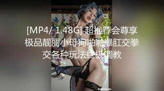 [MP4/ 1.48G] 超推荐会尊享极品靓丽小母狗啪啪爆肛交拳交各种玩法终极调教