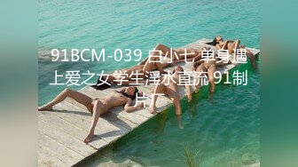 91BCM-039 白小七 单身遇上爱之女学生淫水直流 91制片厂