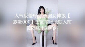 人气反差母狗 长腿女神级【露娜000】景区商场地铁人前极限露出啪啪啪