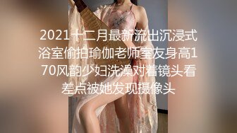 2021十二月最新流出沉浸式浴室偷拍瑜伽老师室友身高170风韵少妇洗澡对着镜头看差点被她发现摄像头