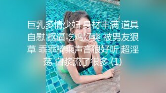 巨乳多情少妇 身材丰满 道具自慰 抠逼吃鸡好爽 被男友狠草 乖乖骑乘声音很好听 超淫荡 白浆流了很多 (1)