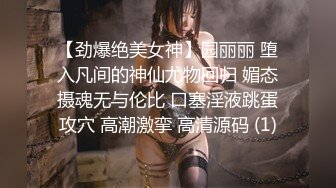 【劲爆绝美女神】园丽丽 堕入凡间的神仙尤物回归 媚态摄魂无与伦比 口塞淫液跳蛋攻穴 高潮激挛 高清源码 (1)