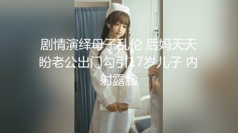 剧情演绎母子乱伦 后妈天天盼老公出门勾引17岁儿子 内射露脸