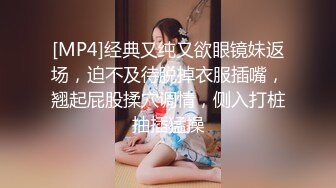 [MP4]经典又纯又欲眼镜妹返场，迫不及待脱掉衣服插嘴，翘起屁股揉穴调情，侧入打桩抽插猛操