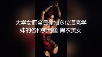 大学女厕全景偷拍多位漂亮学妹的各种美鲍鱼 黑衣美女