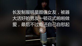 长发制服明星颜值女友，被器大活好的男友一顿花式啪啪做爱，最后不过瘾还自己自慰起来