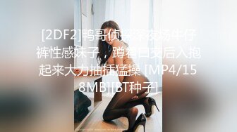 [2DF2]鸭哥侦探深夜场牛仔裤性感妹子，蹲着口交后入抱起来大力抽插猛操 [MP4/158MB][BT种子]