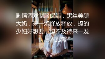 剧情调戏制服保洁，黑丝美腿大奶，来一炮释放释放，撩的少妇好想要，迫不及待来一发，后入肥臀