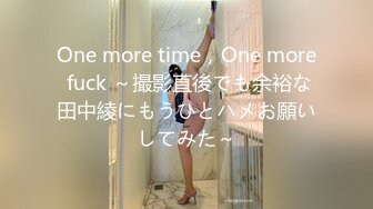 One more time，One more fuck ～撮影直後でも余裕な田中綾にもうひとハメお願いしてみた～