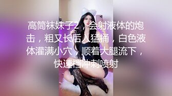 高筒袜妹子2，会射液体的炮击，粗又长后入猛捅，白色液体灌满小穴，顺着大腿流下，快速档冲刺喷射