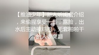 【推油少年】新人听闺蜜介绍，来偷腥享受一番，露脸，出水后主动摸鸡巴，无套啪啪干的人妻爽翻