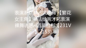 表演系女神古风裸舞 【繁花女主角】书法绘画才艺表演 裸舞诱惑~道具自慰【231V】 (153)