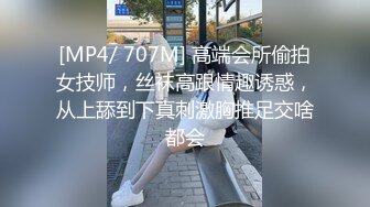 [MP4/ 707M] 高端会所偷拍女技师，丝袜高跟情趣诱惑，从上舔到下真刺激胸推足交啥都会