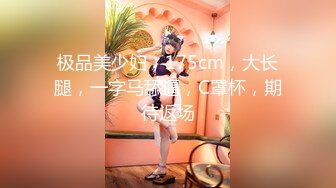 极品美少妇，175cm，大长腿，一字马舔逼，C罩杯，期待返场