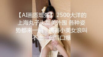 【AI画质增强】 2500大洋的上海丸子头甜美外围 各种姿势都来一遍，搞得小美女浪叫不止，最后口爆