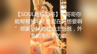 【SOUL随机勾搭】“哥哥你能帮帮我吗？我现在好想要啊”邻家小妹调戏金主爸爸，外表甜美反差的很