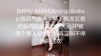 [MP4/ 468M]&nbsp;&nbsp;极品气质美女私下极度反差约会两位金主酒店大玩3P被两个男人尽情的玩弄淫叫不停叫得越欢