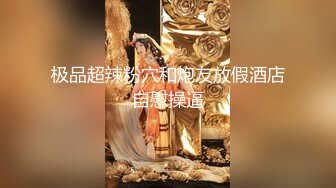 极品超辣粉穴和炮友放假酒店自慰操逼