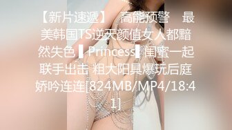 【新片速遞】✿高能预警✿ 最美韩国TS逆天颜值女人都黯然失色 ▌Princess▌闺蜜一起联手出击 粗大阳具爆玩后庭娇吟连连[824MB/MP4/18:41]