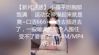 【新片速遞】 小腹平坦胸部饱满❤️运动女神操起来就是爽~口活666~塞进去插进去了，一股暖流把整个人围住❤️受不了要射了！[64M/MP4/03:41]