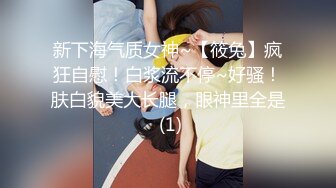 新下海气质女神~【筱兔】疯狂自慰！白浆流不停~好骚！肤白貌美大长腿，眼神里全是 (1)