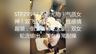 STP29542 极品尤物！气质女神！双飞激情名场面，性感情趣装，倒立姿势吃大屌，双女轮流输出，美女非常耐操