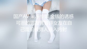 国产AV 果冻传媒 金钱的诱惑 可恶的男友竟容许女友在自己面前被男人插入内射