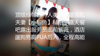 顶级绿帽推特人类高质量淫乱夫妻【小鲸鱼】私拍，露天餐吧露出服务员面前紫薇，酒店遛狗男厕PUA后入，全程高能