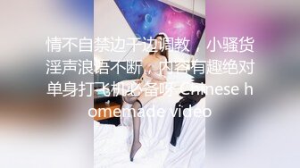 情不自禁边干边调教，小骚货淫声浪语不断，内容有趣绝对单身打飞机必备呀 Chinese homemade video